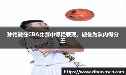 孙铭徽在CBA比赛中惊艳表现，被誉为队内得分王