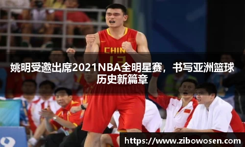 姚明受邀出席2021NBA全明星赛，书写亚洲篮球历史新篇章