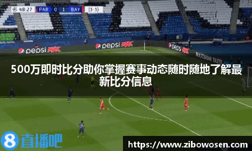 500万即时比分助你掌握赛事动态随时随地了解最新比分信息