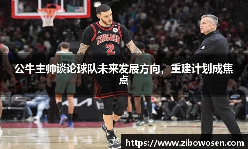 公牛主帅谈论球队未来发展方向，重建计划成焦点