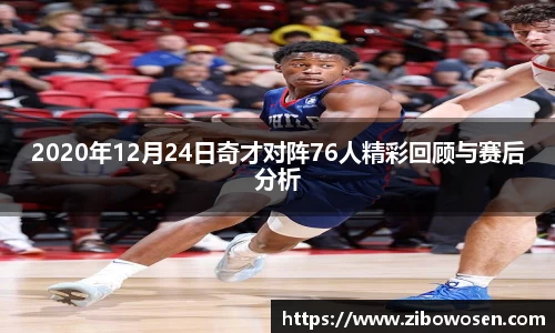 2020年12月24日奇才对阵76人精彩回顾与赛后分析