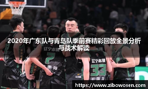 2020年广东队与青岛队季前赛精彩回放全景分析与战术解读
