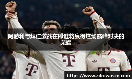 阿赫利与拜仁激战在即谁将赢得这场巅峰对决的荣耀
